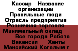 Кассир › Название организации ­ Правильные люди › Отрасль предприятия ­ Розничная торговля › Минимальный оклад ­ 24 000 - Все города Работа » Вакансии   . Ханты-Мансийский,Когалым г.